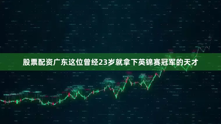 股票配资广东这位曾经23岁就拿下英锦赛冠军的天才