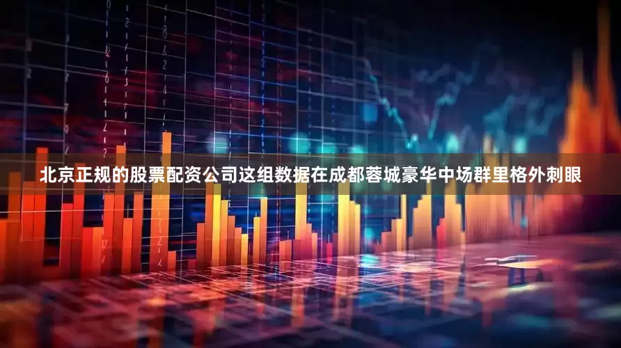 北京正规的股票配资公司这组数据在成都蓉城豪华中场群里格外刺眼