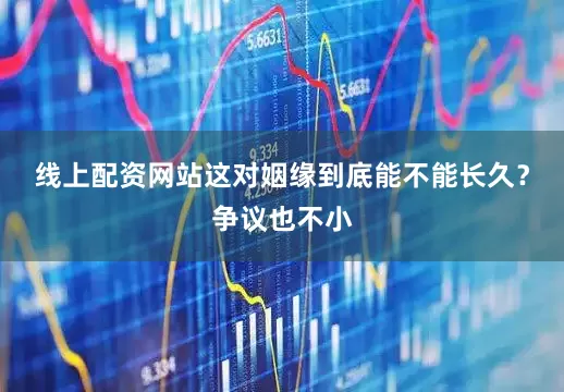 线上配资网站这对姻缘到底能不能长久？争议也不小
