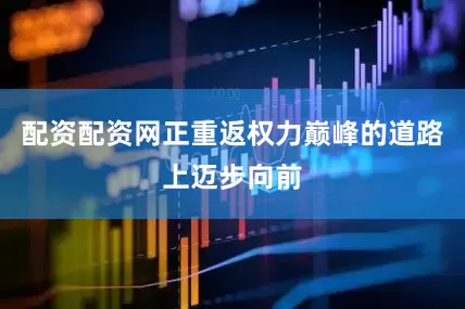 配资配资网正重返权力巅峰的道路上迈步向前