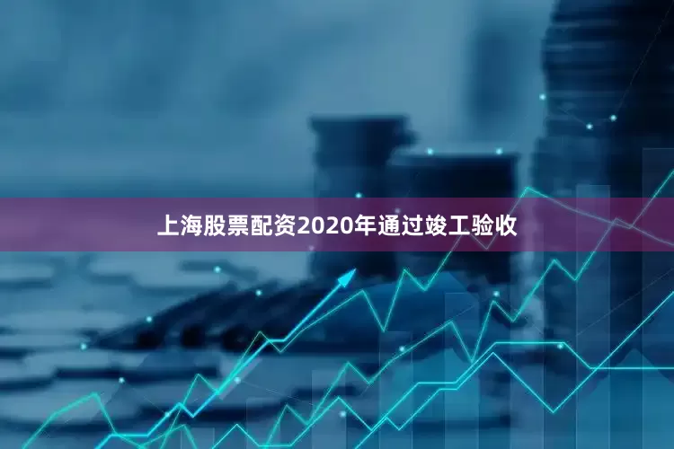 上海股票配资2020年通过竣工验收