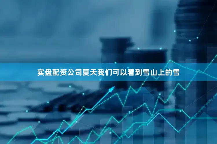 实盘配资公司夏天我们可以看到雪山上的雪