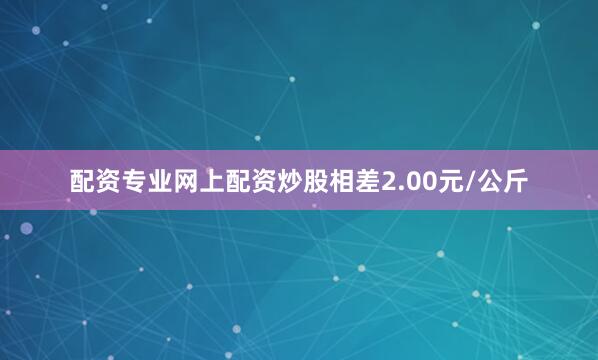 配资专业网上配资炒股相差2.00元/公斤