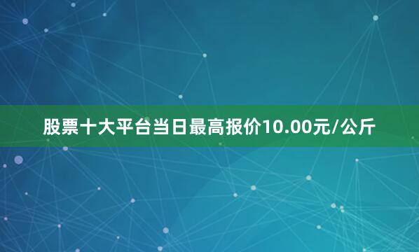 股票十大平台当日最高报价10.00元/公斤