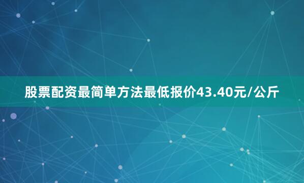 股票配资最简单方法最低报价43.40元/公斤