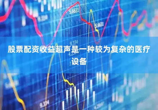 股票配资收益超声是一种较为复杂的医疗设备