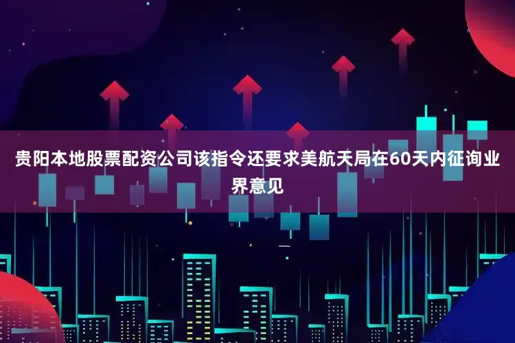 贵阳本地股票配资公司该指令还要求美航天局在60天内征询业界意见