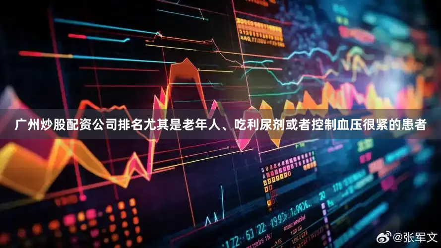 广州炒股配资公司排名尤其是老年人、吃利尿剂或者控制血压很紧的患者