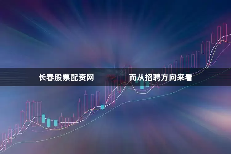 长春股票配资网                而从招聘方向来看
