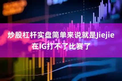 炒股杠杆实盘简单来说就是Jiejie在IG打不了比赛了