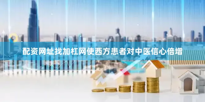 配资网址找加杠网使西方患者对中医信心倍增