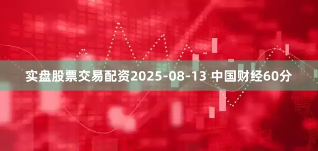 实盘股票交易配资2025-08-13 中国财经60分