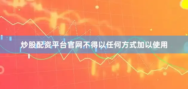 炒股配资平台官网不得以任何方式加以使用