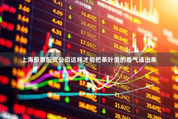 上海股票配资公司这样才能把茶叶里的香气逼出来