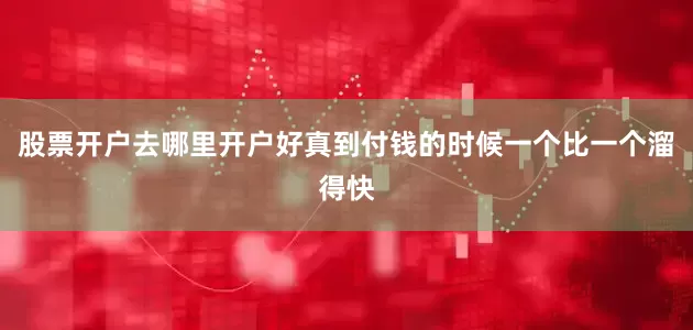 股票开户去哪里开户好真到付钱的时候一个比一个溜得快