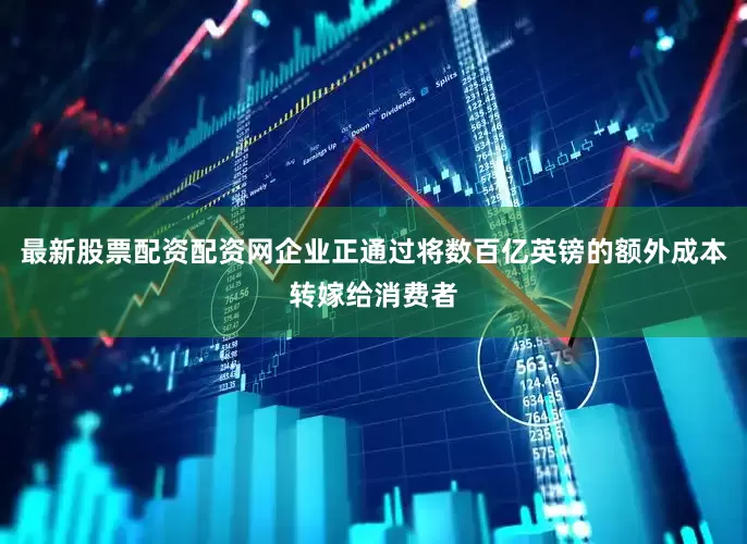 最新股票配资配资网企业正通过将数百亿英镑的额外成本转嫁给消费者