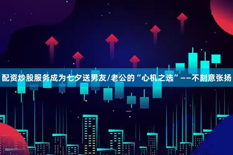 配资炒股服务成为七夕送男友/老公的“心机之选”——不刻意张扬