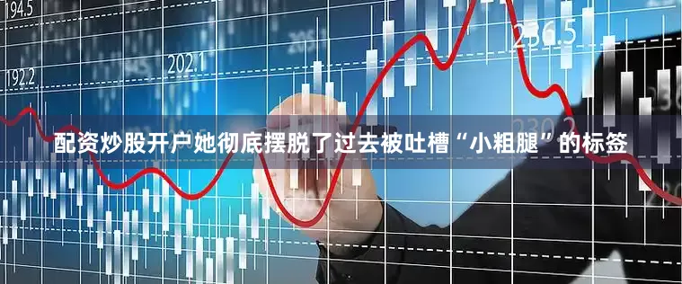 配资炒股开户她彻底摆脱了过去被吐槽“小粗腿”的标签