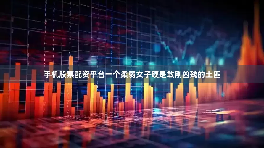 手机股票配资平台一个柔弱女子硬是敢刚凶残的土匪