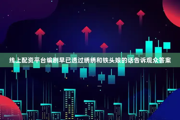 线上配资平台编剧早已透过绣绣和铁头娘的话告诉观众答案