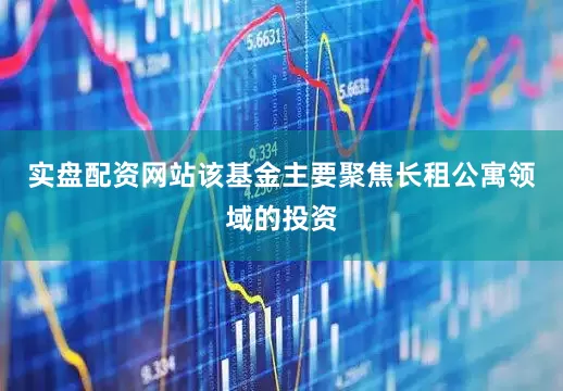 实盘配资网站该基金主要聚焦长租公寓领域的投资