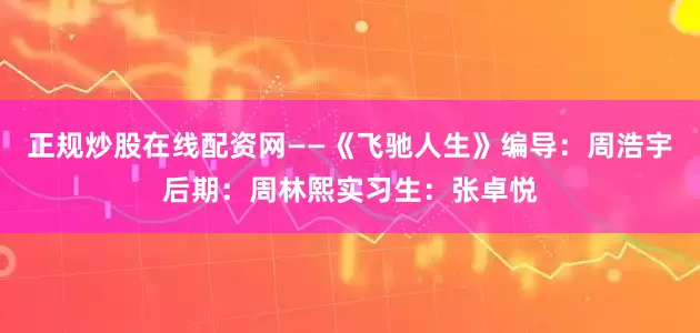 正规炒股在线配资网——《飞驰人生》编导：周浩宇后期：周林熙实习生：张卓悦