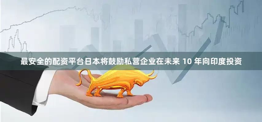 最安全的配资平台日本将鼓励私营企业在未来 10 年向印度投资