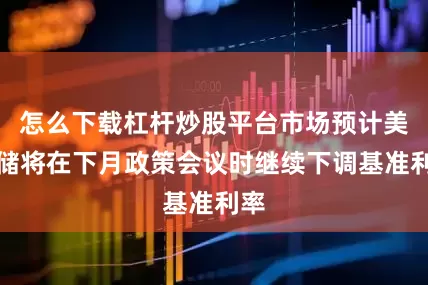 怎么下载杠杆炒股平台市场预计美联储将在下月政策会议时继续下调基准利率