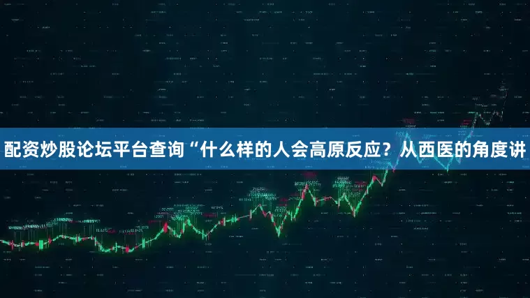 配资炒股论坛平台查询“什么样的人会高原反应？从西医的角度讲